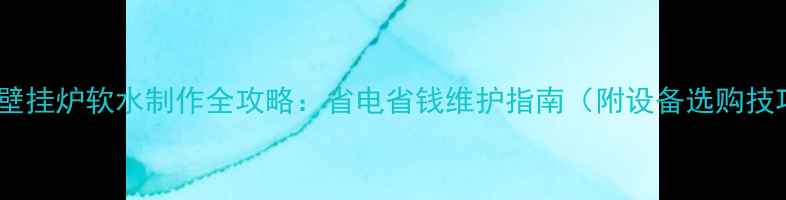 燃气壁挂炉软水制作全攻略省电省钱维护指南附设备选购技巧