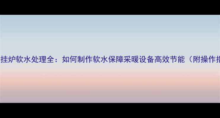 图片 燃气壁挂炉软水处理全：如何制作软水保障采暖设备高效节能（附操作指南）1