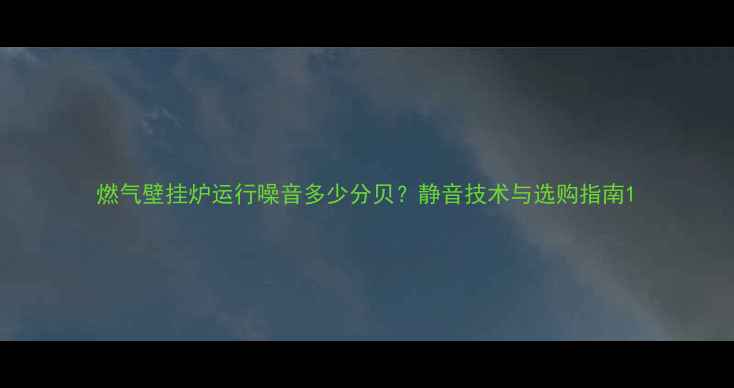 燃气壁挂炉运行噪音多少分贝静音技术与选购指南