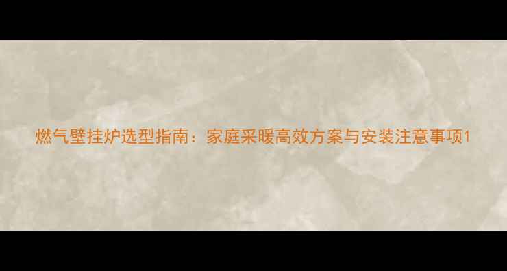 燃气壁挂炉选型指南家庭采暖高效方案与安装注意事项