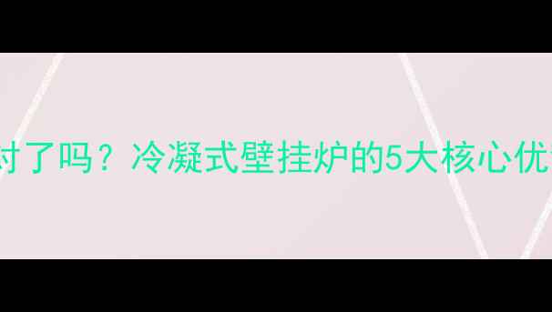 图片 燃气壁挂炉选对了吗？冷凝式壁挂炉的5大核心优势+闭眼入指南