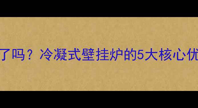 图片 燃气壁挂炉选对了吗？冷凝式壁挂炉的5大核心优势+闭眼入指南1