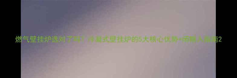 图片 燃气壁挂炉选对了吗？冷凝式壁挂炉的5大核心优势+闭眼入指南2