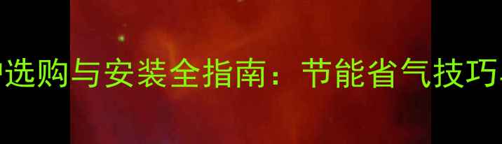 图片 燃气壁挂炉选购与安装全指南：节能省气技巧与故障处理