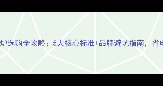 燃气壁挂炉选购全攻略5大核心标准品牌避坑指南省电又耐用