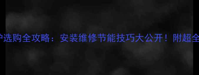 图片 燃气壁挂炉选购全攻略：安装维修节能技巧大公开！附超全避坑指南2