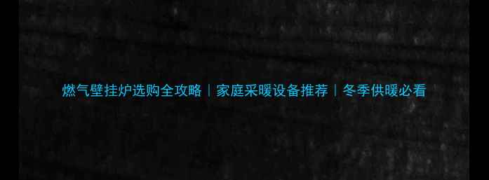 燃气壁挂炉选购全攻略家庭采暖设备推荐冬季供暖必看