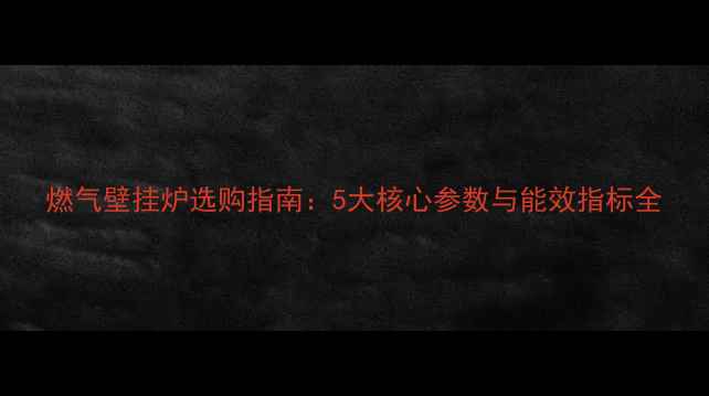 燃气壁挂炉选购指南5大核心参数与能效指标全