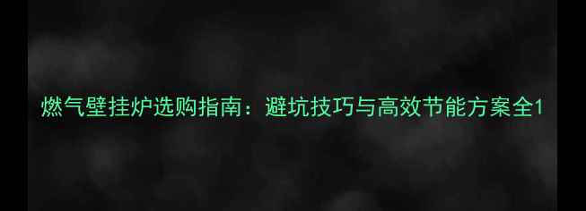 图片 燃气壁挂炉选购指南：避坑技巧与高效节能方案全1