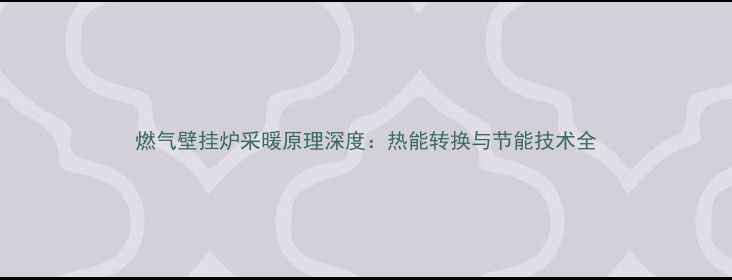 燃气壁挂炉采暖原理深度热能转换与节能技术全