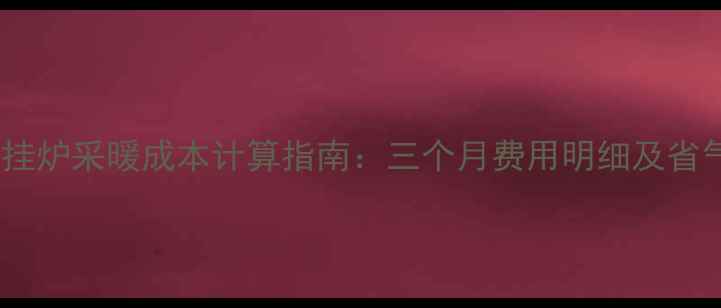 燃气壁挂炉采暖成本计算指南三个月费用明细及省气技巧