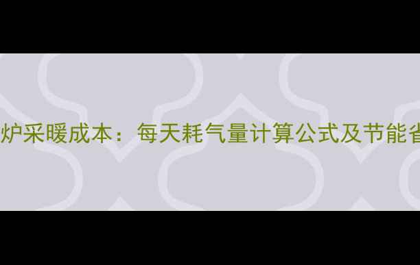 燃气壁挂炉采暖成本每天耗气量计算公式及节能省钱指南