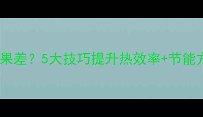 图片 燃气壁挂炉采暖效果差？5大技巧提升热效率+节能方案+故障自检指南