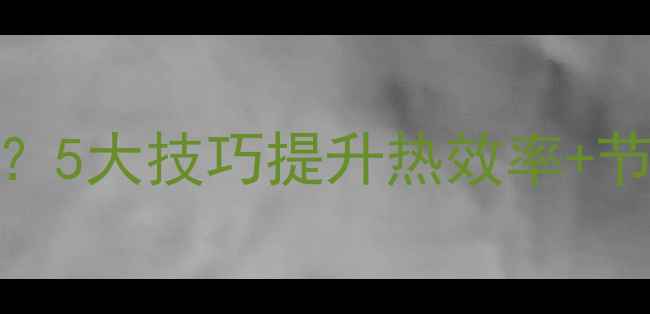 图片 燃气壁挂炉采暖效果差？5大技巧提升热效率+节能方案+故障自检指南1