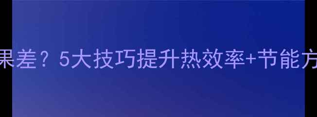 燃气壁挂炉采暖效果差5大技巧提升热效率节能方案故障自检指南