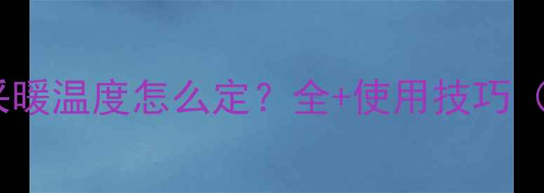 图片 燃气壁挂炉采暖温度怎么定？全+使用技巧（附温控表）1