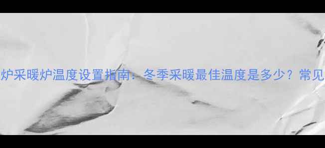 图片 燃气壁挂炉采暖炉温度设置指南：冬季采暖最佳温度是多少？常见问题解答