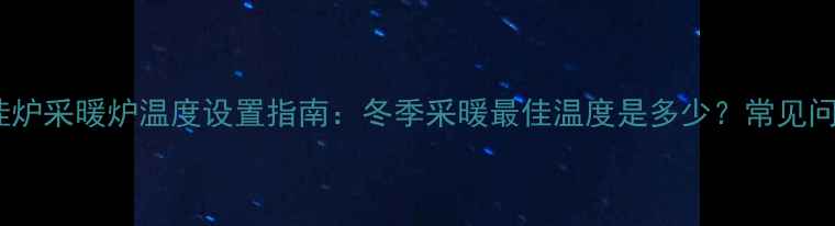 燃气壁挂炉采暖炉温度设置指南冬季采暖最佳温度是多少常见问题解答