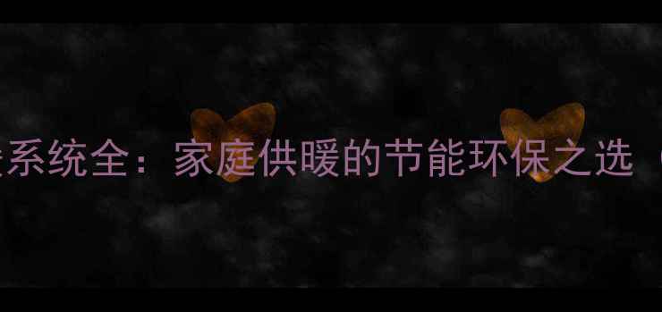 燃气壁挂炉采暖系统全家庭供暖的节能环保之选附选购指南