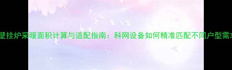 燃气壁挂炉采暖面积计算与适配指南科网设备如何精准匹配不同户型需求