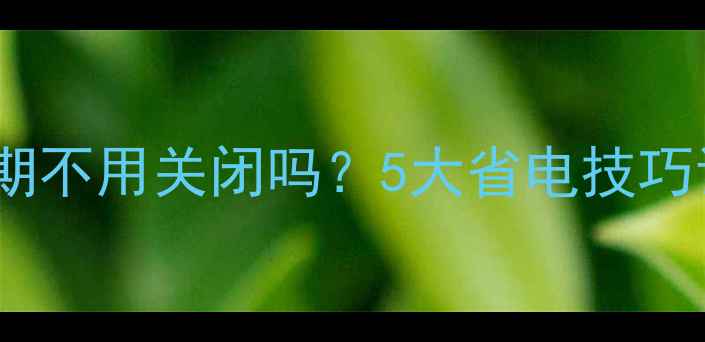 图片 燃气壁挂炉长期不用关闭吗？5大省电技巧让设备更耐用2