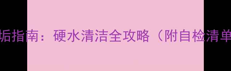 图片 燃气壁挂炉防垢指南：硬水清洁全攻略（附自检清单+清洗步骤）1