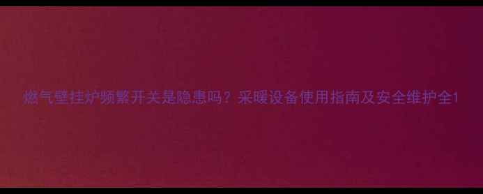 图片 燃气壁挂炉频繁开关是隐患吗？采暖设备使用指南及安全维护全1