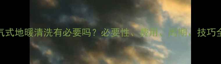 燃气式地暖清洗有必要吗必要性费用周期技巧全