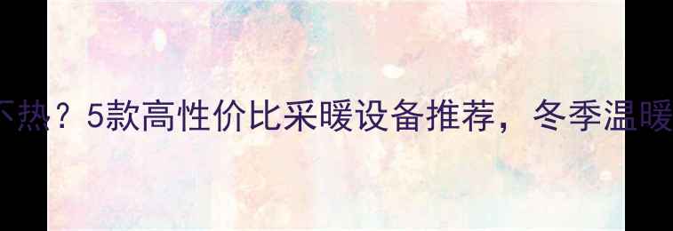 燃气暖气不热5款高性价比采暖设备推荐冬季温暖不费钱