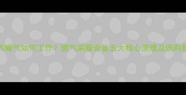 图片 燃气暖气如何工作？燃气采暖设备五大核心原理及选购指南