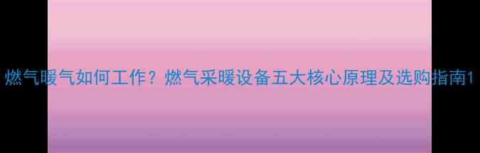 燃气暖气如何工作燃气采暖设备五大核心原理及选购指南