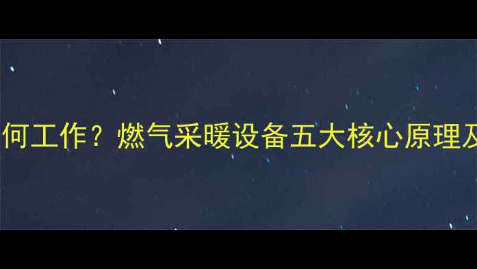 图片 燃气暖气如何工作？燃气采暖设备五大核心原理及选购指南2