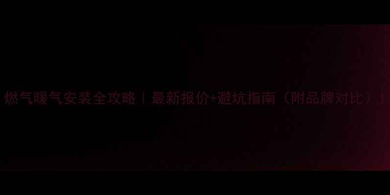 图片 燃气暖气安装全攻略｜最新报价+避坑指南（附品牌对比）1