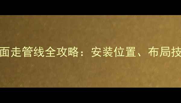 燃气暖气片墙面走管线全攻略安装位置布局技巧与避坑指南