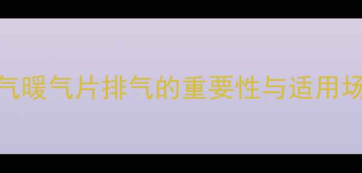 燃气暖气片排气的重要性与适用场景