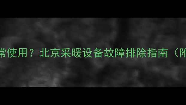 图片 燃气暖气片无法正常使用？北京采暖设备故障排除指南（附安装与维护技巧）