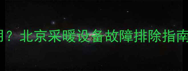 燃气暖气片无法正常使用北京采暖设备故障排除指南附安装与维护技巧