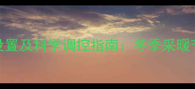 燃气暖气片最佳温度设置及科学调控指南冬季采暖节能技巧与使用误区全