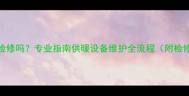 图片 燃气暖气片每年必须检修吗？专业指南供暖设备维护全流程（附检修必要性+操作步骤）1