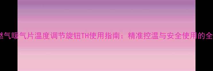 燃气暖气片温度调节旋钮TH使用指南精准控温与安全使用的全