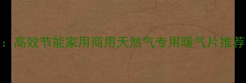 图片 燃气暖气片选购指南：高效节能家用商用天然气专用暖气片推荐（附安装维护技巧）
