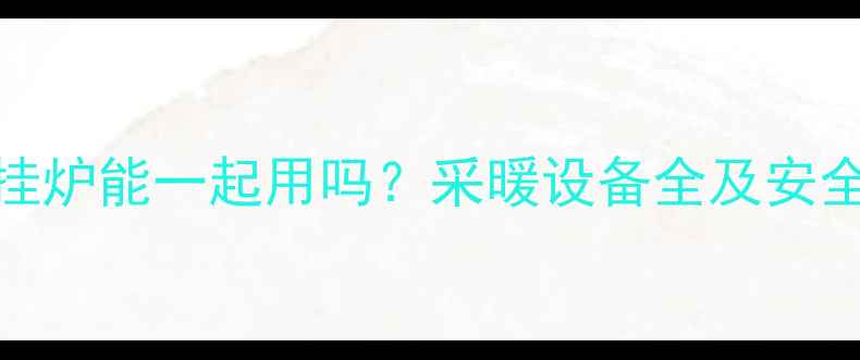 燃气灶壁挂炉能一起用吗采暖设备全及安全使用指南