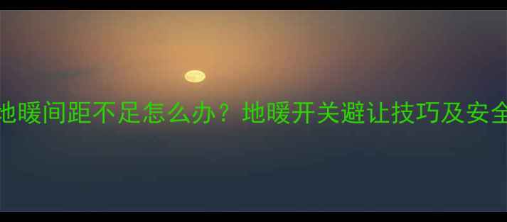 燃气灶与地暖间距不足怎么办地暖开关避让技巧及安全安装指南