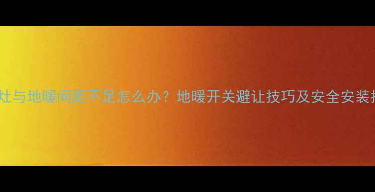 图片 燃气灶与地暖间距不足怎么办？地暖开关避让技巧及安全安装指南1