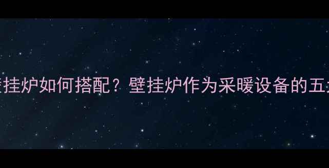 燃气灶与壁挂炉如何搭配壁挂炉作为采暖设备的五大核心优势