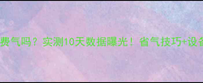 燃气炉取暖费气吗实测10天数据曝光省气技巧设备选购指南