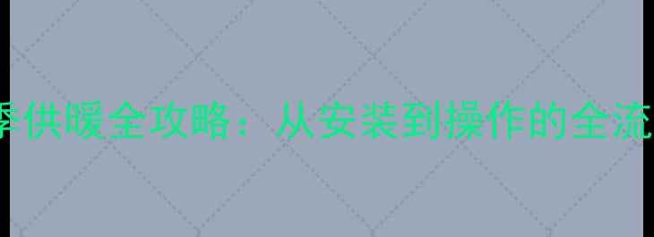 燃气炉地暖冬季供暖全攻略从安装到操作的全流程与实用技巧