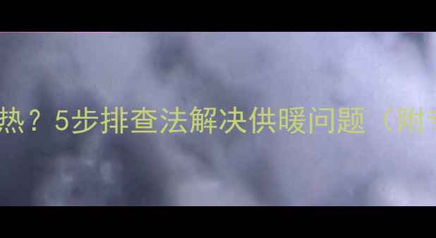 图片 燃气炉暖气片不热？5步排查法解决供暖问题（附专业维修指南）1