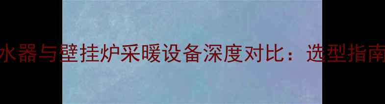 图片 燃气热水器与壁挂炉采暖设备深度对比：选型指南与成本
