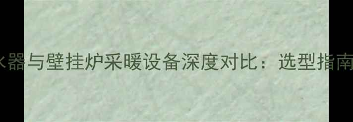 图片 燃气热水器与壁挂炉采暖设备深度对比：选型指南与成本1